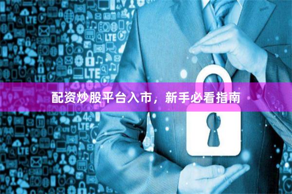 配资炒股平台入市，新手必看指南