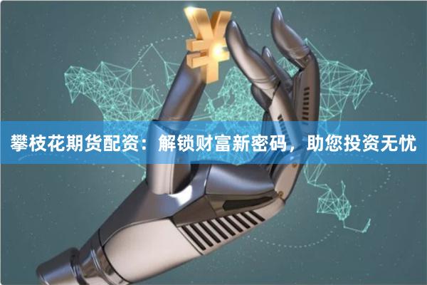 攀枝花期货配资：解锁财富新密码，助您投资无忧