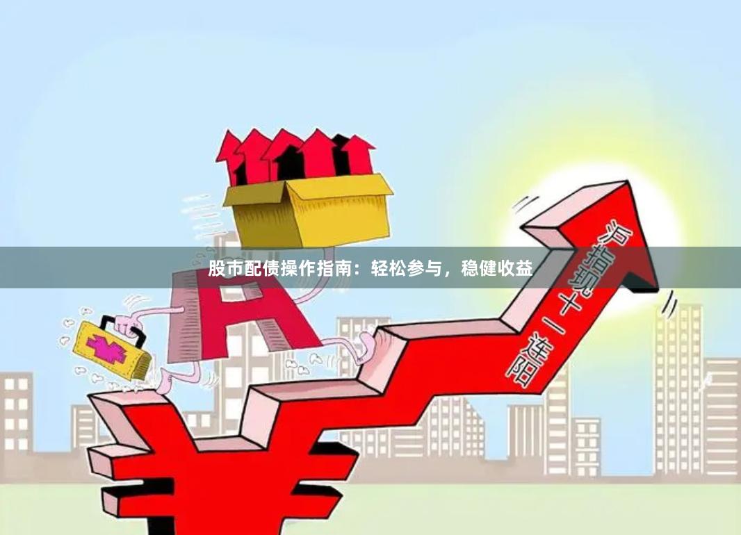 股市配债操作指南：轻松参与，稳健收益