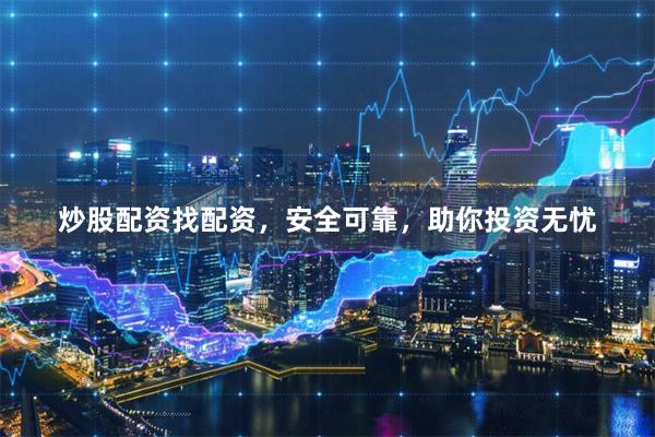 炒股配资找配资，安全可靠，助你投资无忧