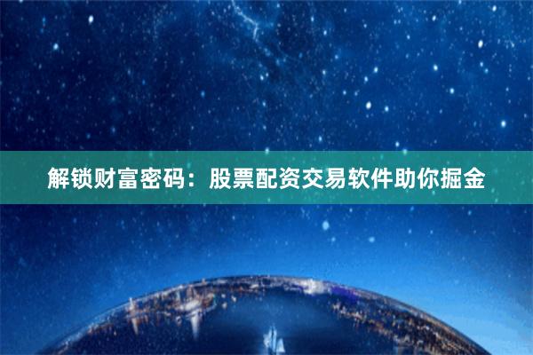 解锁财富密码：股票配资交易软件助你掘金
