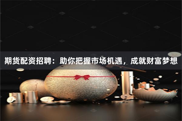 期货配资招聘：助你把握市场机遇，成就财富梦想