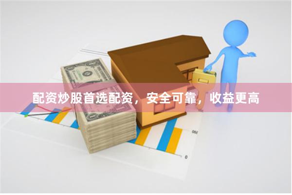 配资炒股首选配资，安全可靠，收益更高