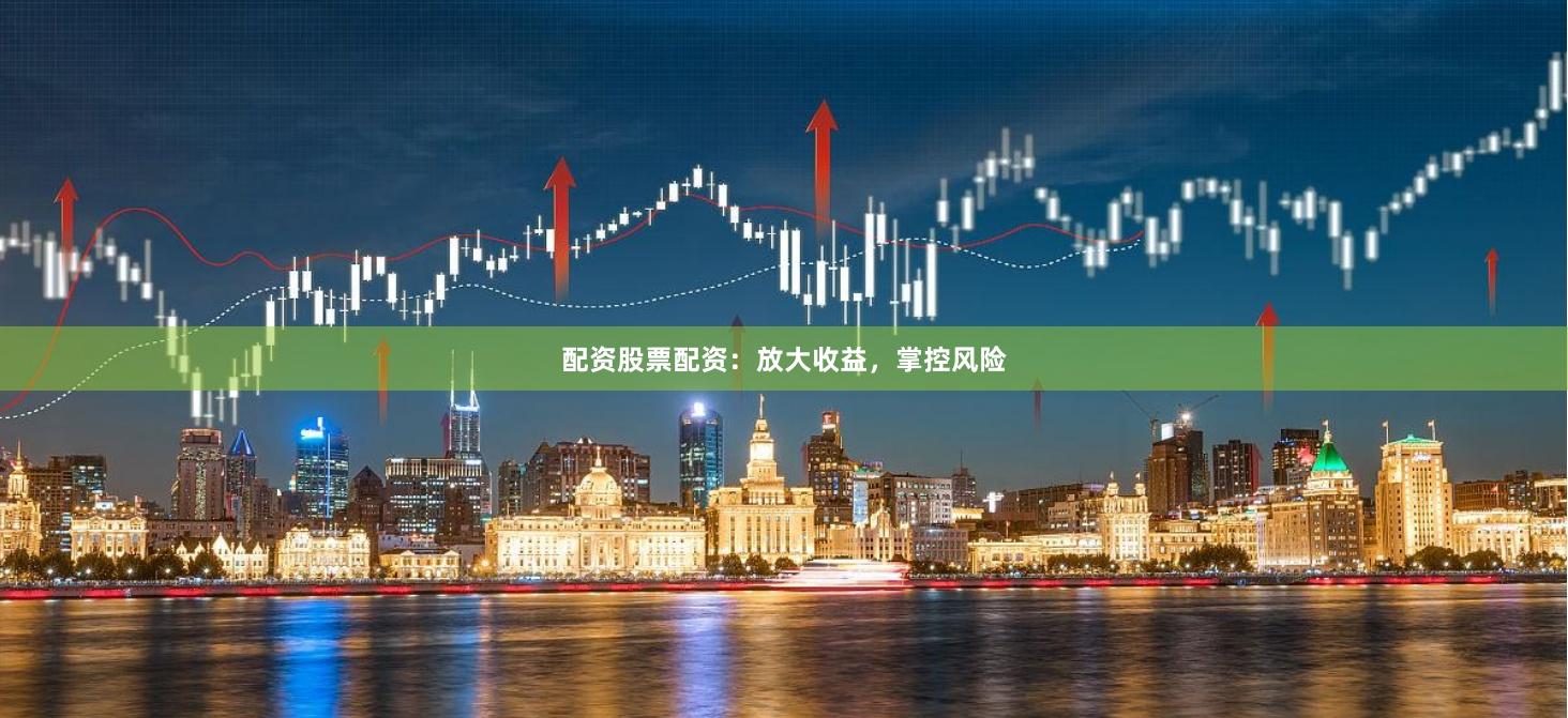 配资股票配资：放大收益，掌控风险