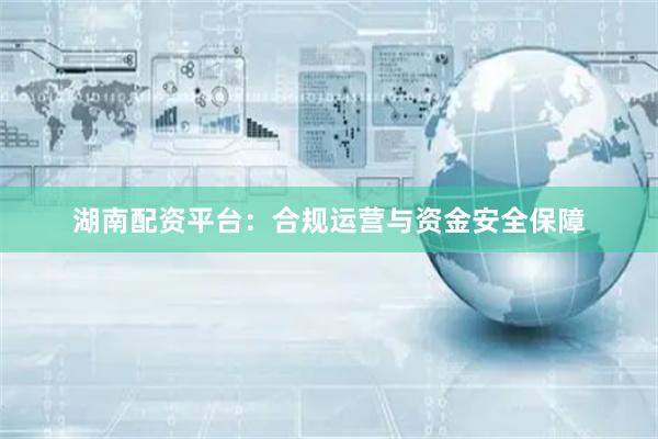 湖南配资平台：合规运营与资金安全保障