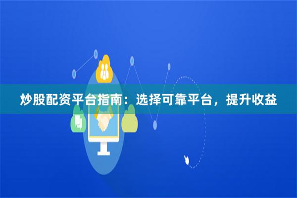 炒股配资平台指南：选择可靠平台，提升收益