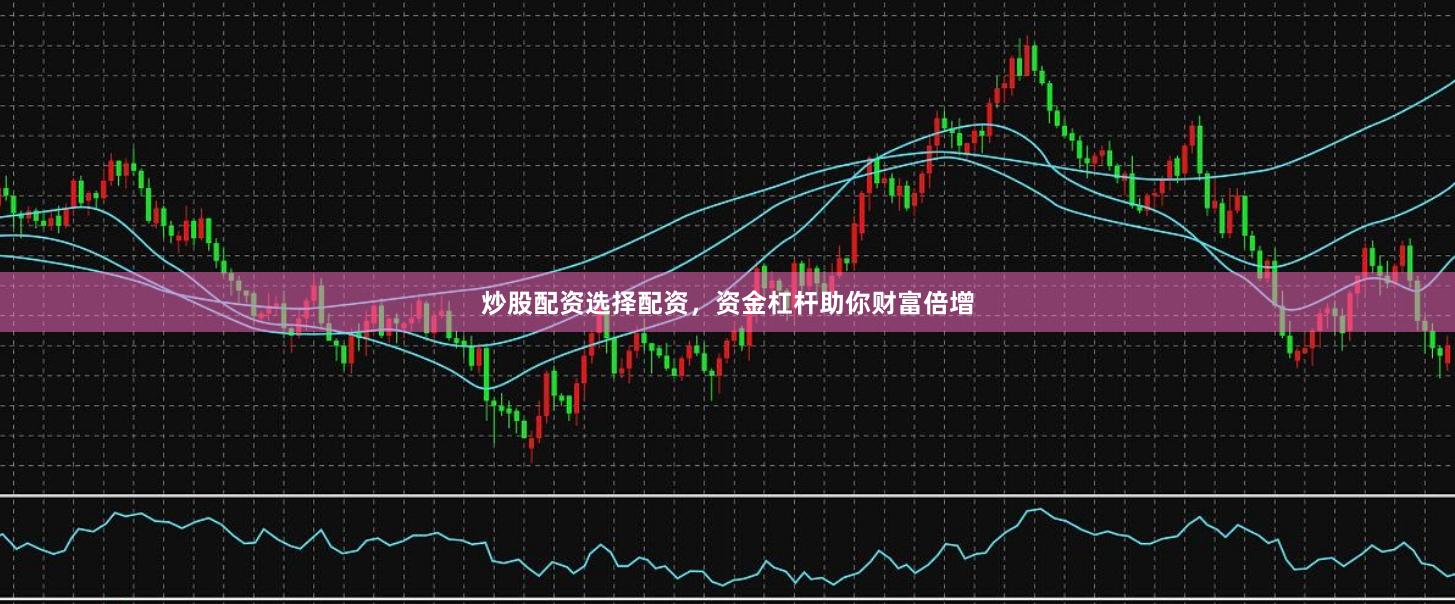 炒股配资选择配资，资金杠杆助你财富倍增