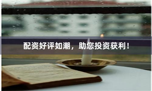 配资好评如潮，助您投资获利！
