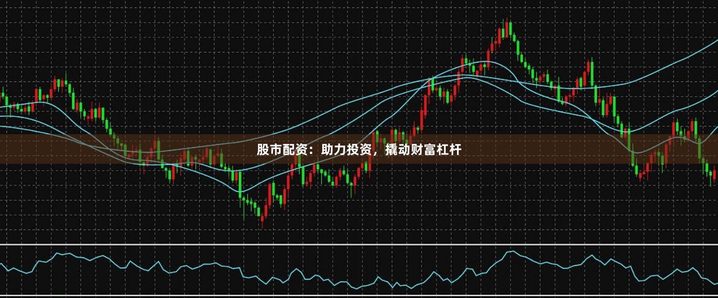 股市配资：助力投资，撬动财富杠杆