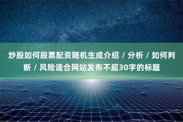 炒股如何股票配资随机生成介绍 / 分析 / 如何判断 / 风险适合网站发布不超30字的标题