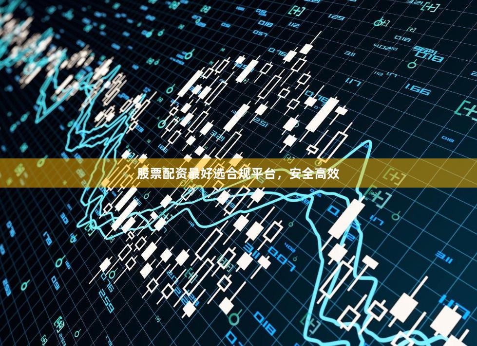 股票配资最好选合规平台，安全高效