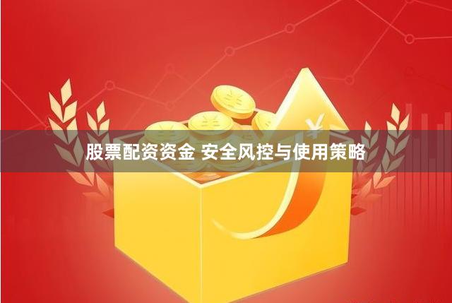股票配资资金 安全风控与使用策略
