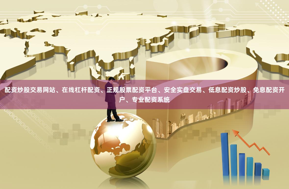 配资炒股交易网站、在线杠杆配资、正规股票配资平台、安全实盘交易、低息配资炒股、免息配资开户、专业配资系统
