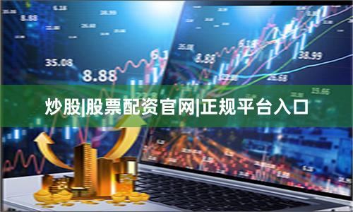 炒股|股票配资官网|正规平台入口