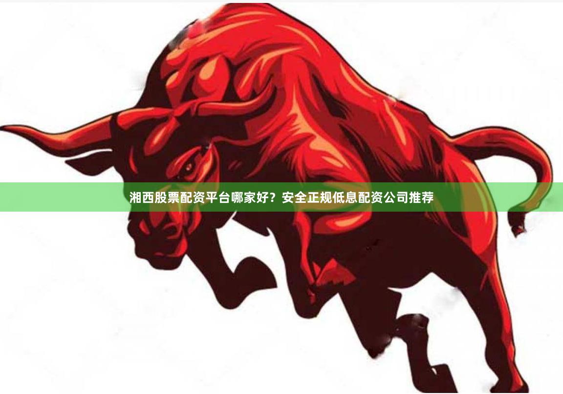 湘西股票配资平台哪家好？安全正规低息配资公司推荐