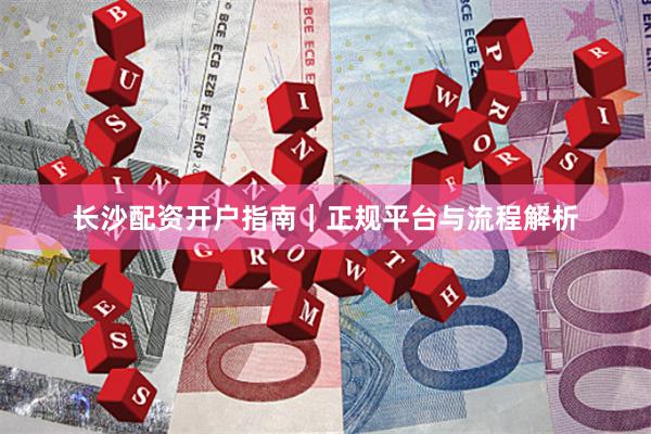 长沙配资开户指南｜正规平台与流程解析