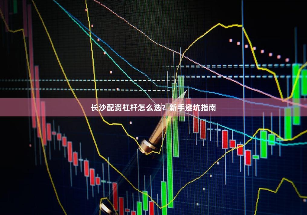 长沙配资杠杆怎么选？新手避坑指南