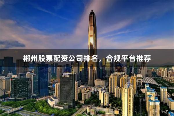 郴州股票配资公司排名,合规平台推荐