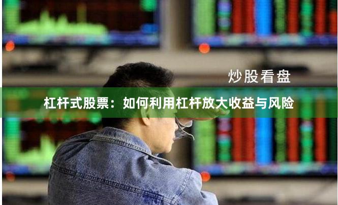 杠杆式股票：如何利用杠杆放大收益与风险