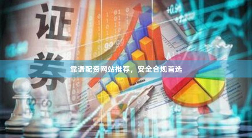 靠谱配资网站推荐，安全合规首选