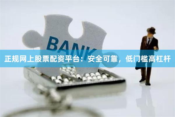 正规网上股票配资平台：安全可靠，低门槛高杠杆