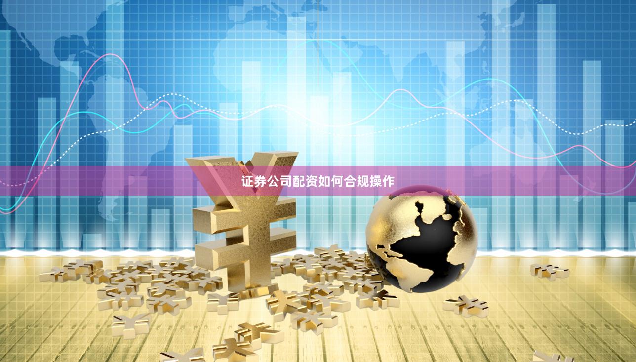 证券公司配资如何合规操作