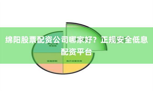绵阳股票配资公司哪家好？正规安全低息配资平台