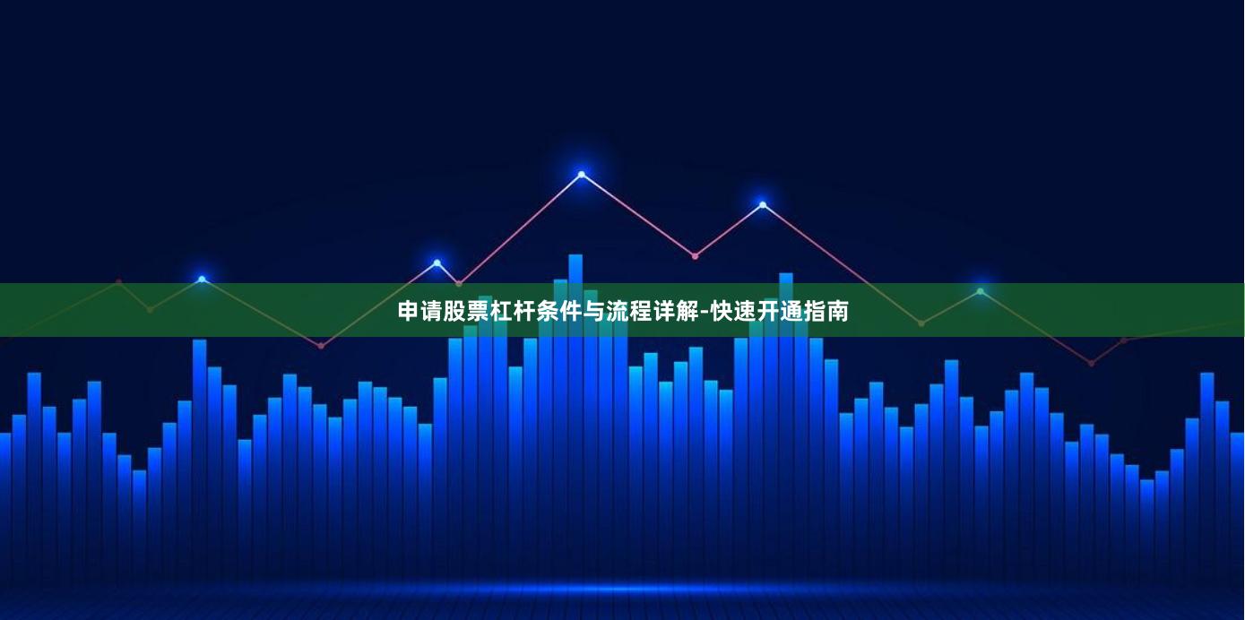 申请股票杠杆条件与流程详解-快速开通指南
