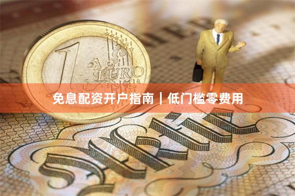 免息配资开户指南|低门槛零费用