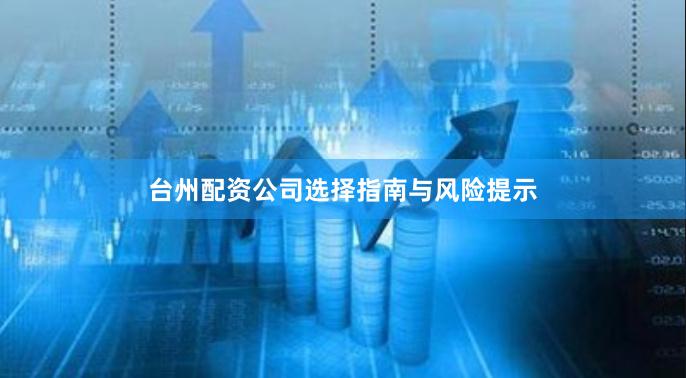 台州配资公司选择指南与风险提示