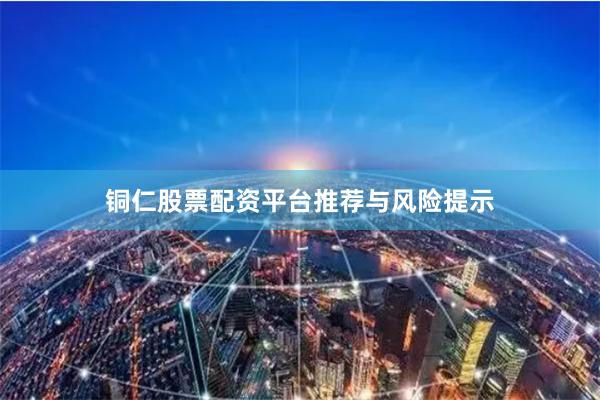 铜仁股票配资平台推荐与风险提示