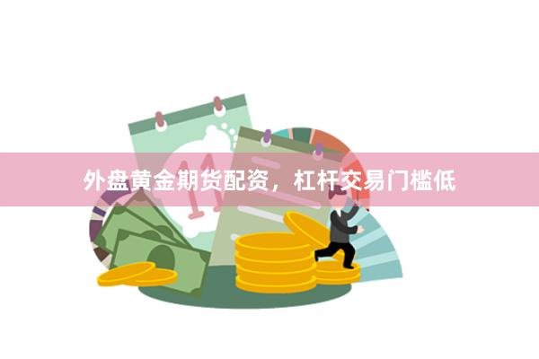 外盘黄金期货配资，杠杆交易门槛低
