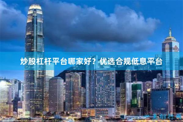 炒股杠杆平台哪家好？优选合规低息平台