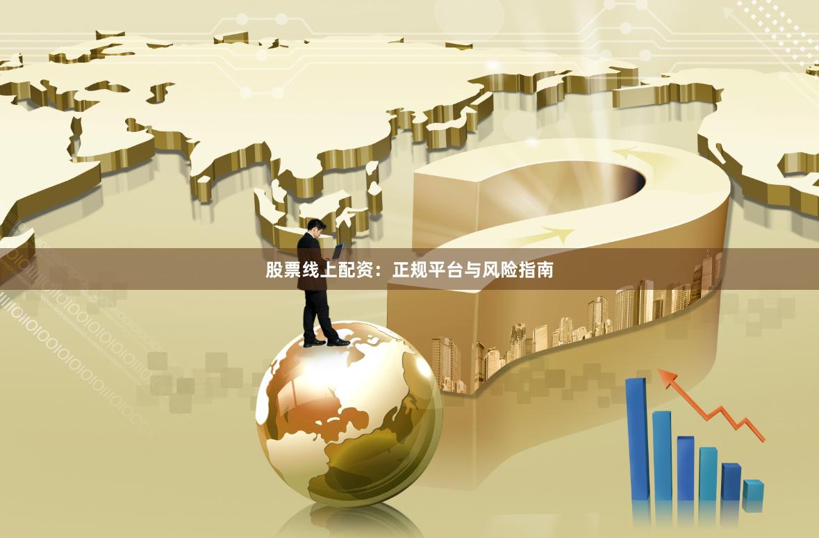 股票线上配资：正规平台与风险指南