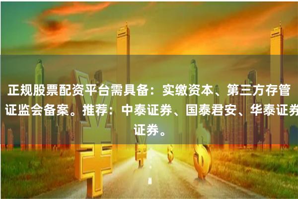 正规股票配资平台需具备：实缴资本、第三方存管、证监会备案。推荐：中泰证券、国泰君安、华泰证券。