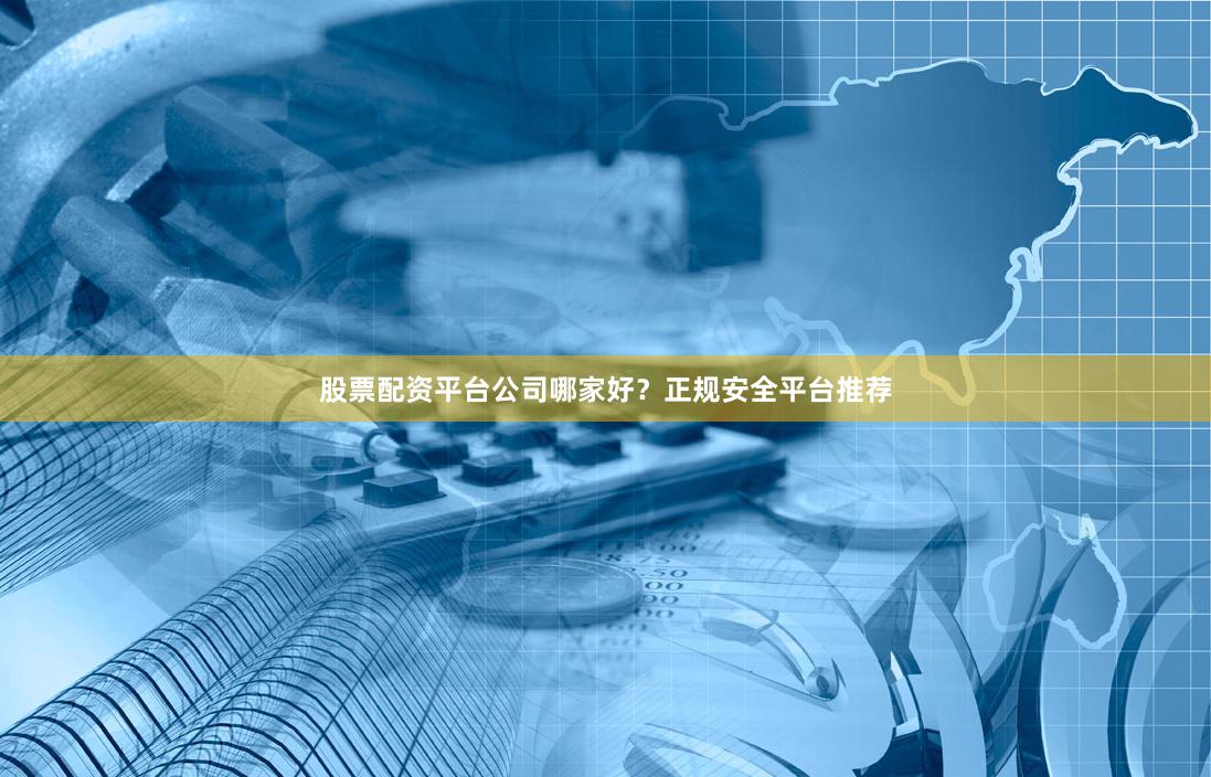 股票配资平台公司哪家好？正规安全平台推荐