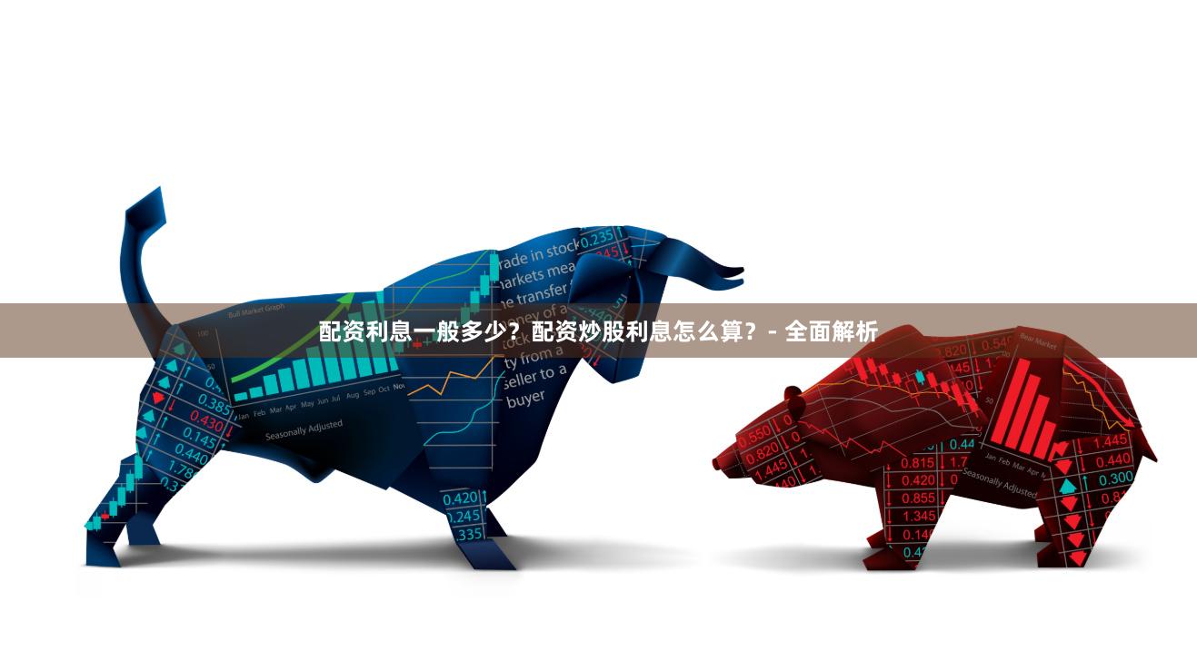 配资利息一般多少？配资炒股利息怎么算？- 全面解析