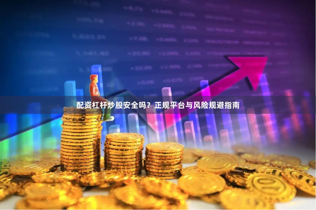 配资杠杆炒股安全吗？正规平台与风险规避指南