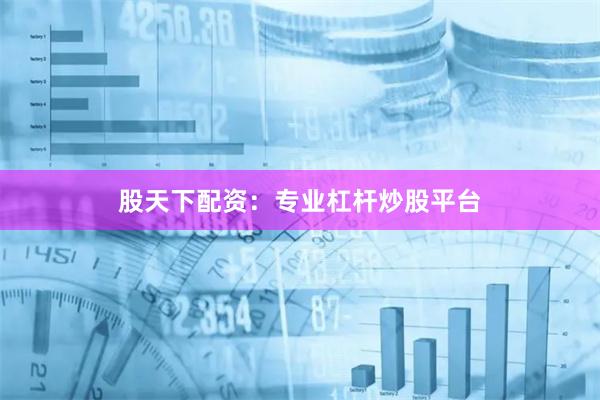 股天下配资：专业杠杆炒股平台