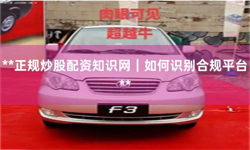 **正规炒股配资知识网｜如何识别合规平台**