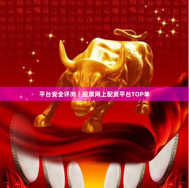 平台安全评测｜股票网上配资平台TOP单