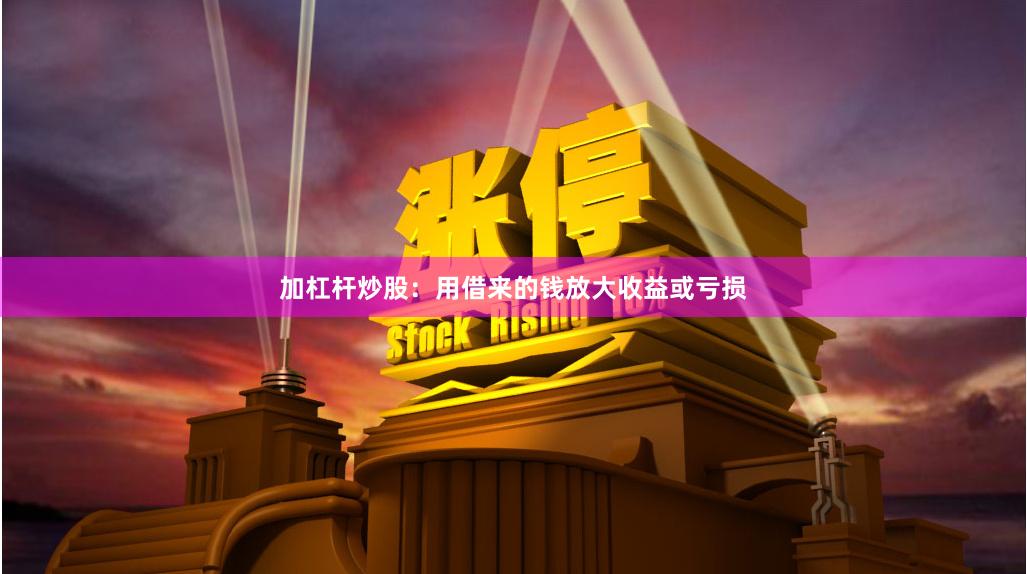 加杠杆炒股：用借来的钱放大收益或亏损