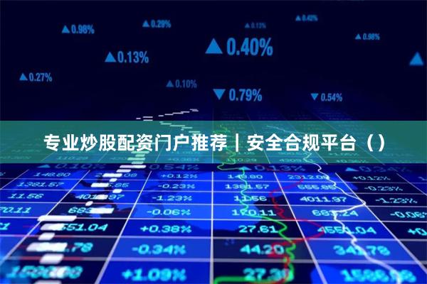 专业炒股配资门户推荐｜安全合规平台（）