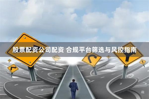 股票配资公司配资 合规平台筛选与风控指南