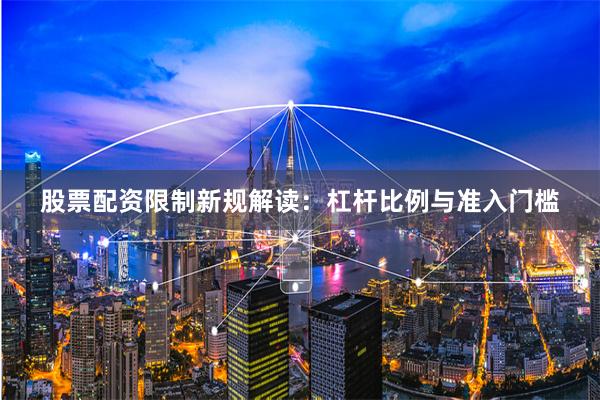 股票配资限制新规解读：杠杆比例与准入门槛