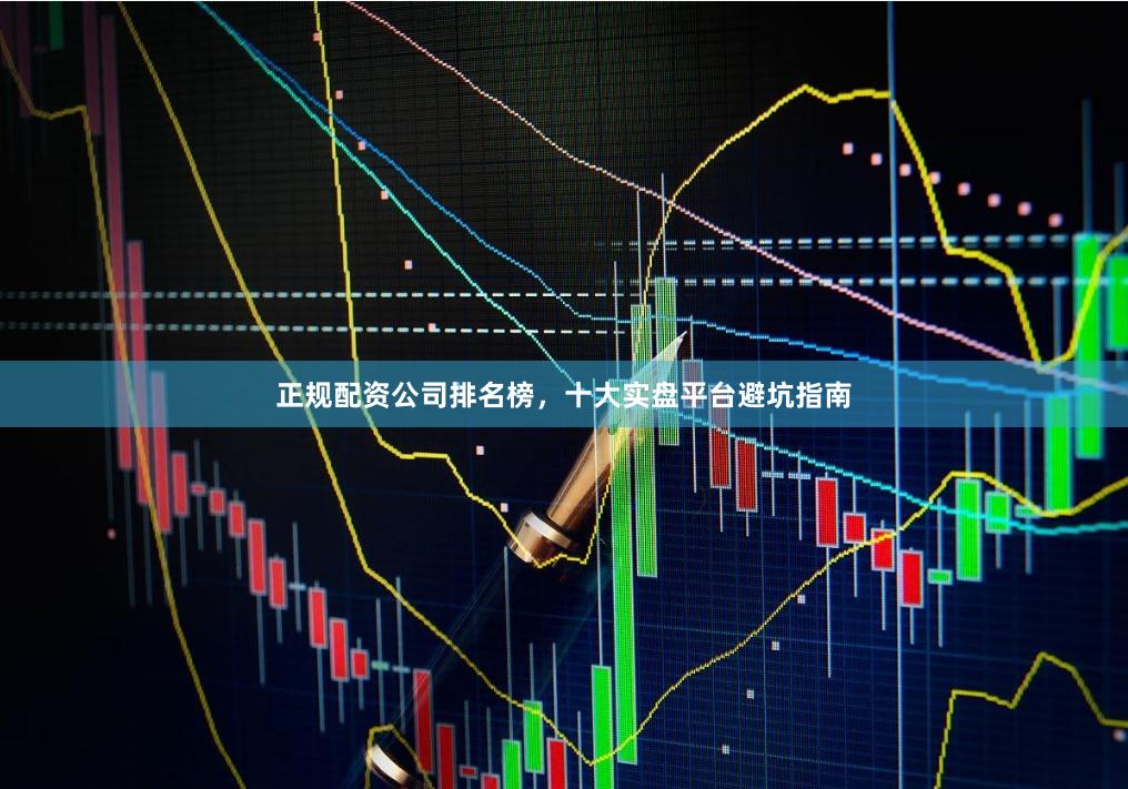 正规配资公司排名榜，十大实盘平台避坑指南