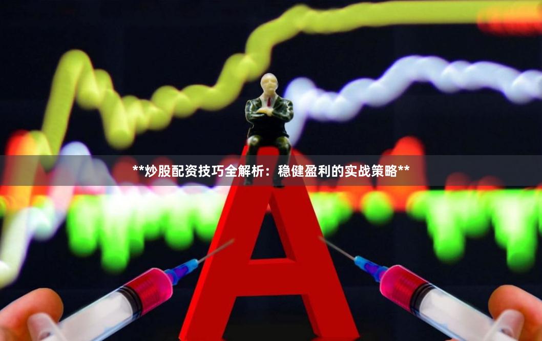 **炒股配资技巧全解析：稳健盈利的实战策略**