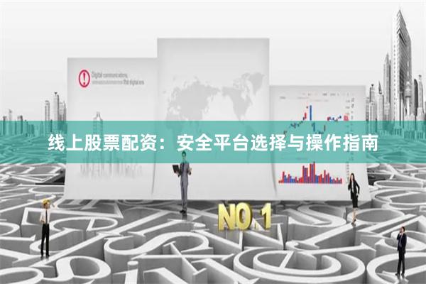 线上股票配资：安全平台选择与操作指南
