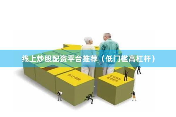 线上炒股配资平台推荐（低门槛高杠杆）