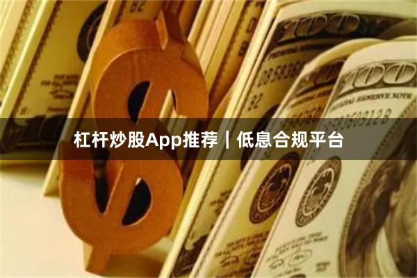 杠杆炒股App推荐|低息合规平台